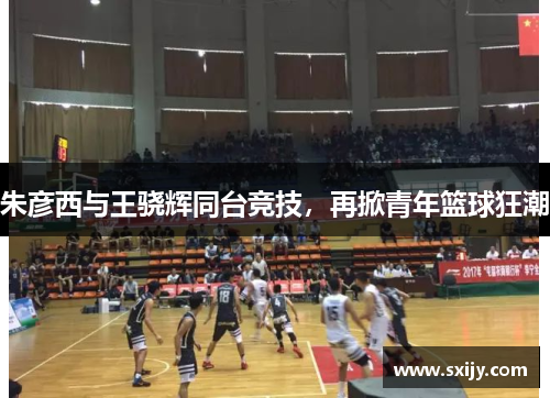 朱彦西与王骁辉同台竞技，再掀青年篮球狂潮