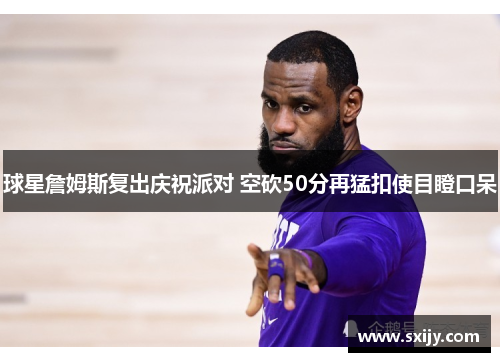 球星詹姆斯复出庆祝派对 空砍50分再猛扣使目瞪口呆